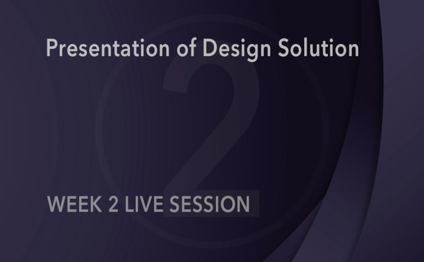 Presentation of Design Solution – Week 2 Live&nbsp;Session